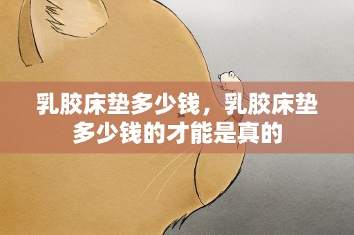 乳胶床垫多少钱，乳胶床垫多少钱的才能是真的