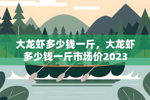 大龙虾多少钱一斤，大龙虾多少钱一斤市场价2023