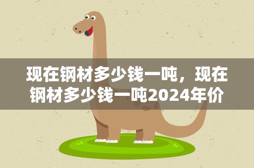 现在钢材多少钱一吨，现在钢材多少钱一吨2024年价格