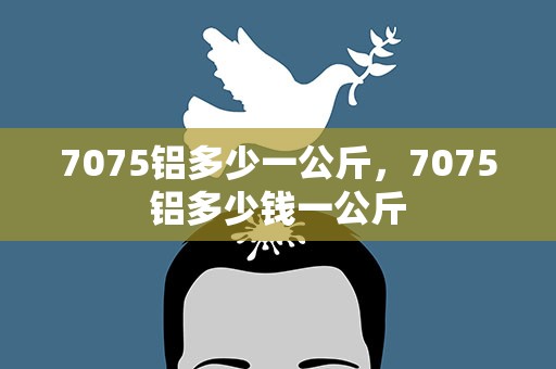 7075铝多少一公斤，7075铝多少钱一公斤