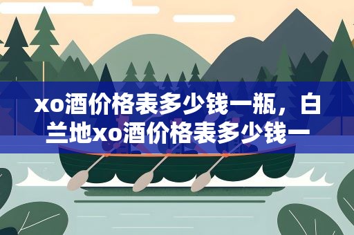 xo酒价格表多少钱一瓶，白兰地xo酒价格表多少钱一瓶