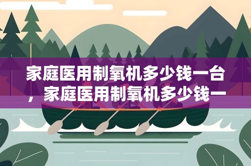 家庭医用制氧机多少钱一台，家庭医用制氧机多少钱一台合适